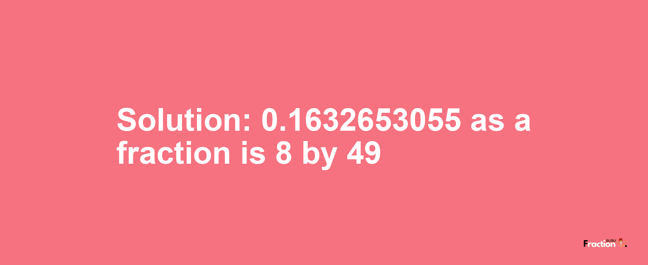 Solution:0.1632653055 as a fraction is 8/49